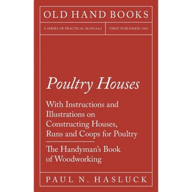 Poultry Houses - With Instructions and Illustrations on Constructing Houses, Runs and Coops for Poultry - The Handyman's Book of Woodworking