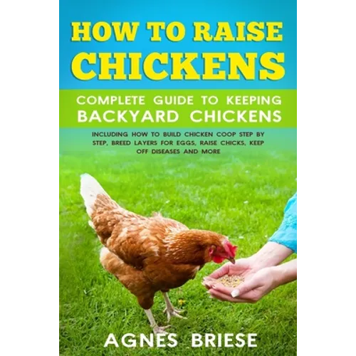 How To Raise Chickens Complete Guide To Keeping backyard Chickens: Including How To Build Chicken Coop Step by Step, Breed Layers For Eggs, Raise Chic