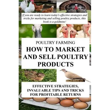Poultry Farming: How To Market And Sell Poultry Products: Effective Strategies, Invaluable Tips And Tricks For Profitable Returns