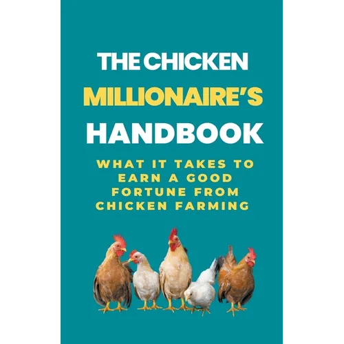 The Chicken Millionaire's Handbook: What It Takes To Earn A Good Fortune From Chicken Farming - Paperback