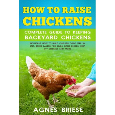 How To Raise Chickens Complete Guide To Keeping backyard Chickens: Including How To Build Chicken Coop Step by Step, Breed Layers For Eggs, Raise Chic