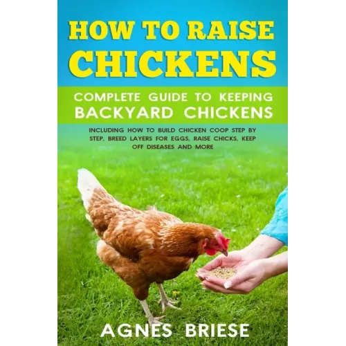 How To Raise Chickens Complete Guide To Keeping backyard Chickens: Including How To Build Chicken Coop Step by Step, Breed Layers For Eggs, Raise Chic