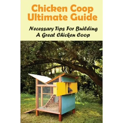 Chicken Coop Ultimate Guide: Necessary Tips For Building A Great Chicken Coop: How Do I Build A Cheap Chicken Coop