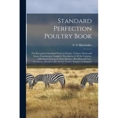Standard Perfection Poultry Book; the Recognized Standard Work on Poultry, Turkeys, Ducks and Geese, Containing a Complete Description of All the Vari