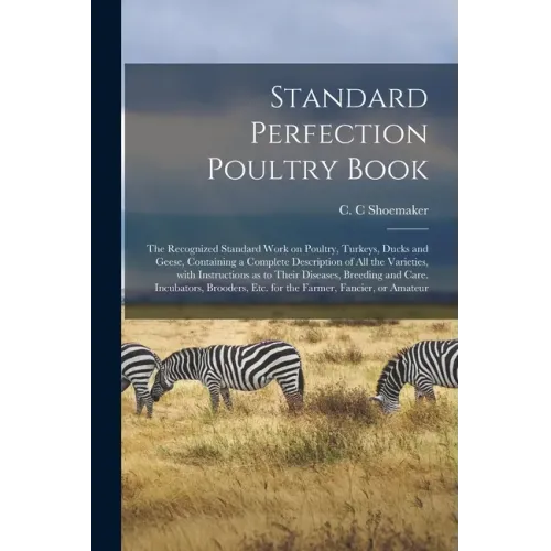 Standard Perfection Poultry Book; the Recognized Standard Work on Poultry, Turkeys, Ducks and Geese, Containing a Complete Description of All the Vari