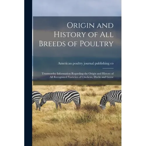 Origin and History of All Breeds of Poultry: Trustworthy Information Regarding the Origin and History of All Recognized Varieties of Chickens, Ducks a
