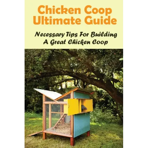 Chicken Coop Ultimate Guide: Necessary Tips For Building A Great Chicken Coop: How Do I Build A Cheap Chicken Coop - Paperback