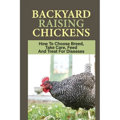 Backyard Raising Chickens: How To Choose Breed, Take Care, Feed And Treat For Diseases: Steps On How To Build Chicken Coop