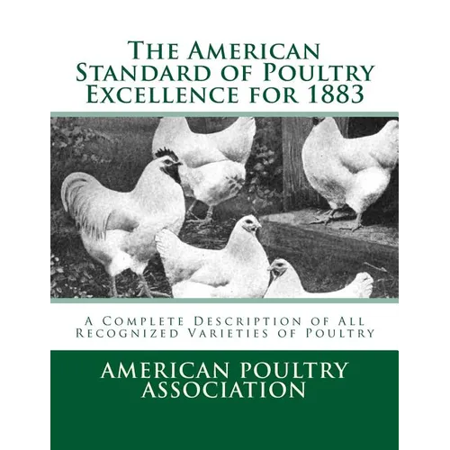 The American Standard of Poultry Excellence for 1883: A Complete Description of All Recognized Varieties of Poultry