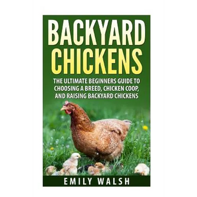 Backyard Chickens: The Ultimate Beginners Guide to Choosing a Breed, Chicken Coop, and Raising Backyard Chickens